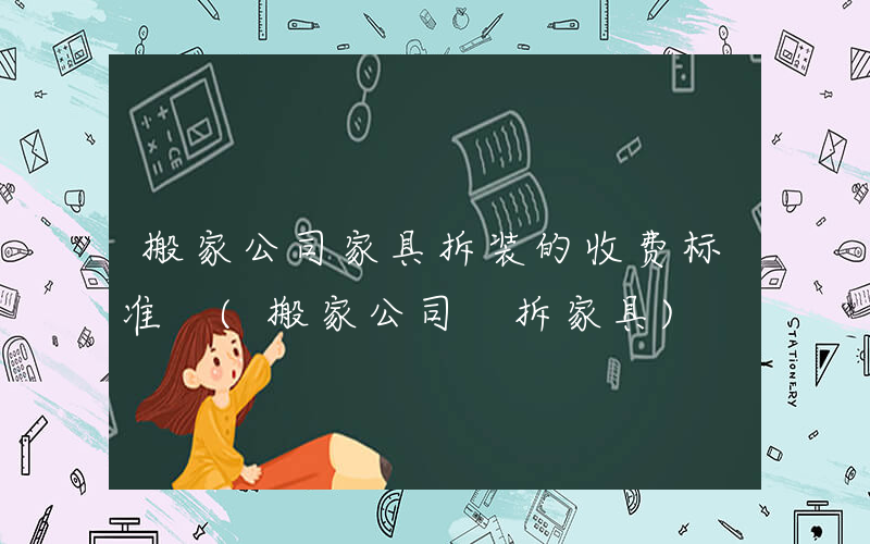 搬家公司家具拆装的收费标准 (搬家公司 拆家具)